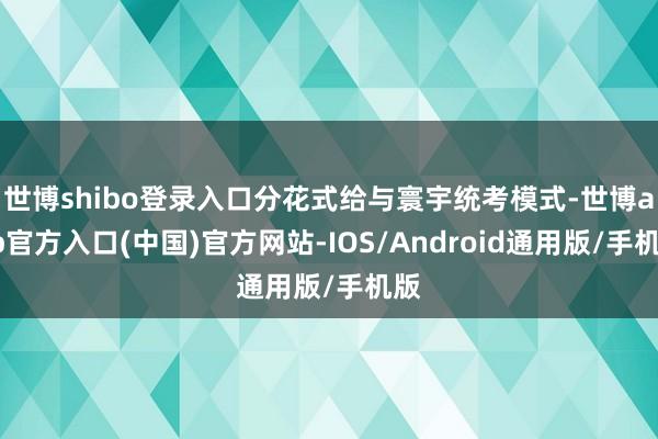 世博shibo登录入口分花式给与寰宇统考模式-世博app官方入口(中国)官方网站-IOS/Android通用版/手机版