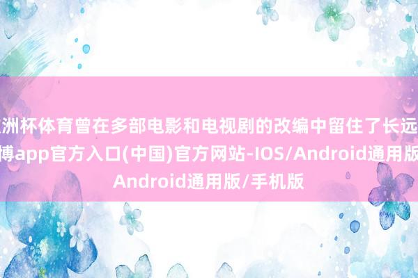 欧洲杯体育曾在多部电影和电视剧的改编中留住了长远的钤记-世博app官方入口(中国)官方网站-IOS/Android通用版/手机版