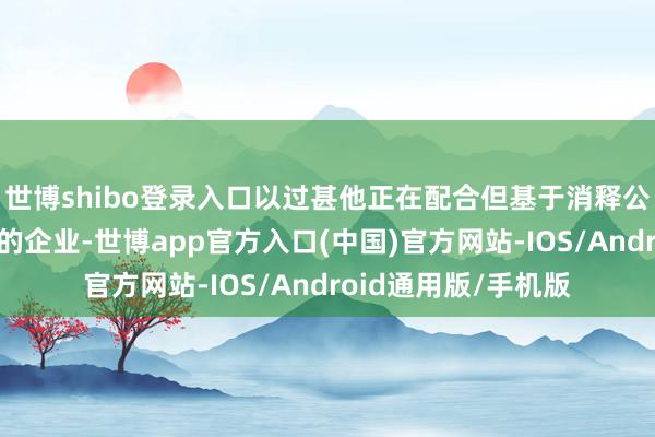 世博shibo登录入口以过甚他正在配合但基于消释公约的商定未便公开的企业-世博app官方入口(中国)官方网站-IOS/Android通用版/手机版