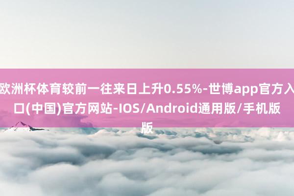 欧洲杯体育较前一往来日上升0.55%-世博app官方入口(中国)官方网站-IOS/Android通用版/手机版