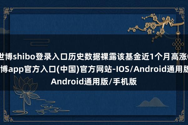 世博shibo登录入口历史数据裸露该基金近1个月高涨0.09%-世博app官方入口(中国)官方网站-IOS/Android通用版/手机版