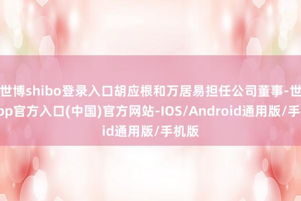 世博shibo登录入口胡应根和万居易担任公司董事-世博app官方入口(中国)官方网站-IOS/Android通用版/手机版