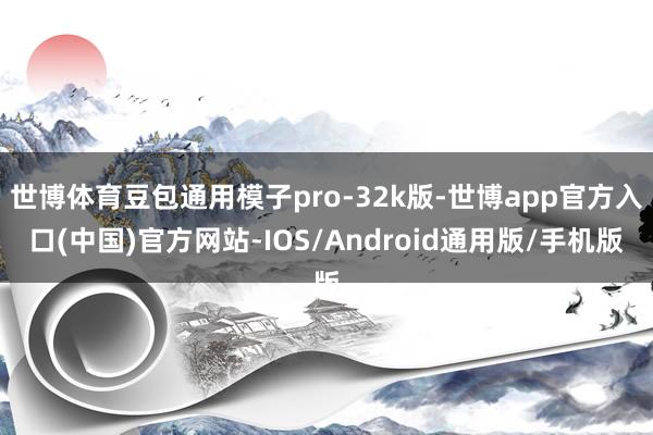 世博体育豆包通用模子pro-32k版-世博app官方入口(中国)官方网站-IOS/Android通用版/手机版
