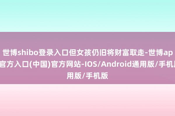 世博shibo登录入口但女孩仍旧将财富取走-世博app官方入口(中国)官方网站-IOS/Android通用版/手机版