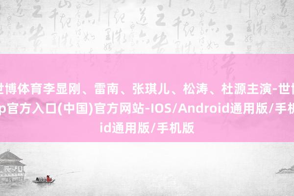 世博体育李显刚、雷南、张琪儿、松涛、杜源主演-世博app官方入口(中国)官方网站-IOS/Android通用版/手机版