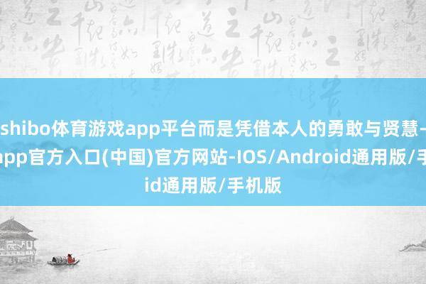 shibo体育游戏app平台而是凭借本人的勇敢与贤慧-世博app官方入口(中国)官方网站-IOS/Android通用版/手机版