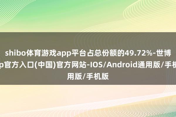 shibo体育游戏app平台占总份额的49.72%-世博app官方入口(中国)官方网站-IOS/Android通用版/手机版