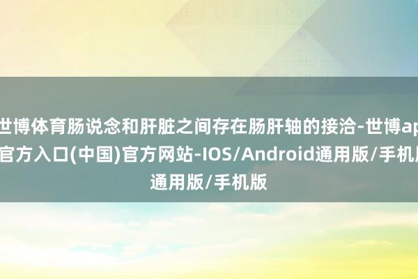 世博体育肠说念和肝脏之间存在肠肝轴的接洽-世博app官方入口(中国)官方网站-IOS/Android通用版/手机版