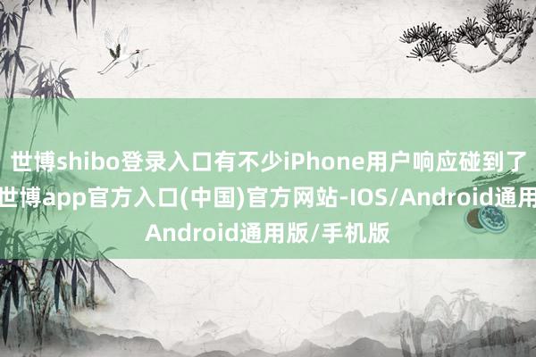 世博shibo登录入口有不少iPhone用户响应碰到了新的糊弄-世博app官方入口(中国)官方网站-IOS/Android通用版/手机版