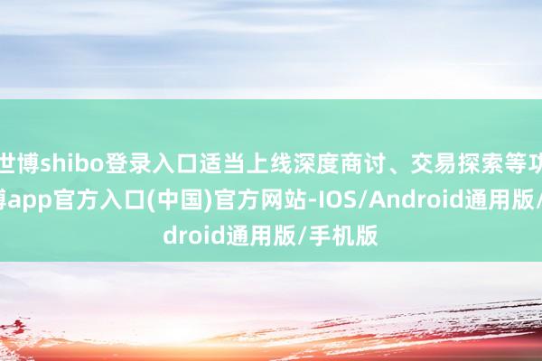 世博shibo登录入口适当上线深度商讨、交易探索等功能-世博app官方入口(中国)官方网站-IOS/Android通用版/手机版