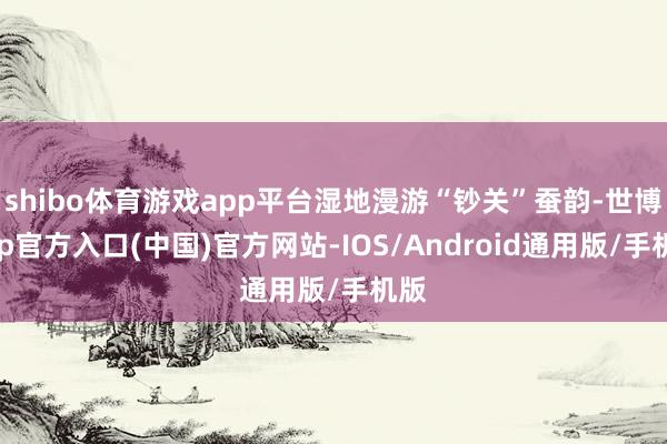 shibo体育游戏app平台湿地漫游“钞关”蚕韵-世博app官方入口(中国)官方网站-IOS/Android通用版/手机版