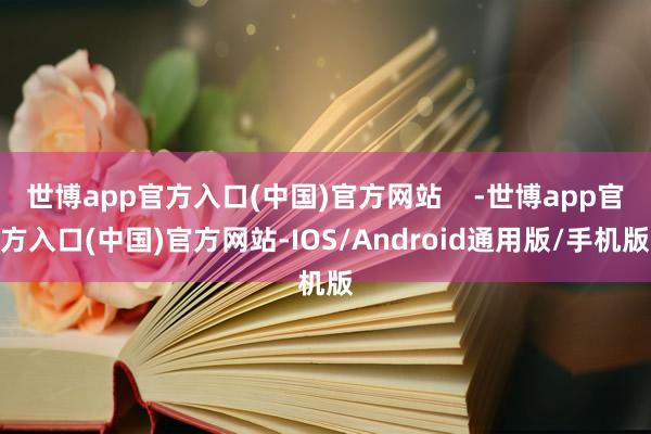 世博app官方入口(中国)官方网站    -世博app官方入口(中国)官方网站-IOS/Android通用版/手机版