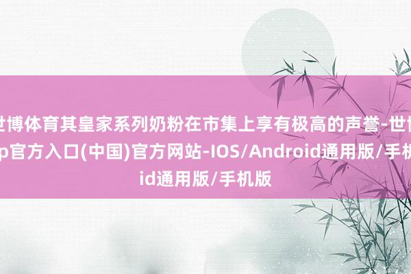 世博体育其皇家系列奶粉在市集上享有极高的声誉-世博app官方入口(中国)官方网站-IOS/Android通用版/手机版