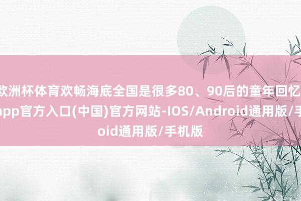 欧洲杯体育欢畅海底全国是很多80、90后的童年回忆-世博app官方入口(中国)官方网站-IOS/Android通用版/手机版