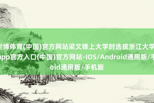 世博体育(中国)官方网站梁文锋上大学时选拔浙江大学-世博app官方入口(中国)官方网站-IOS/Android通用版/手机版