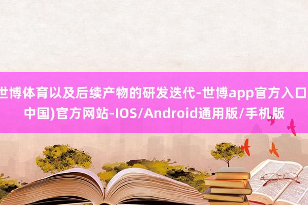世博体育以及后续产物的研发迭代-世博app官方入口(中国)官方网站-IOS/Android通用版/手机版