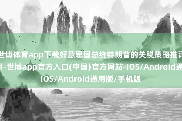 世博体育app下载好意思国总统特朗普的关税策略推高短期通胀预期-世博app官方入口(中国)官方网站-IOS/Android通用版/手机版