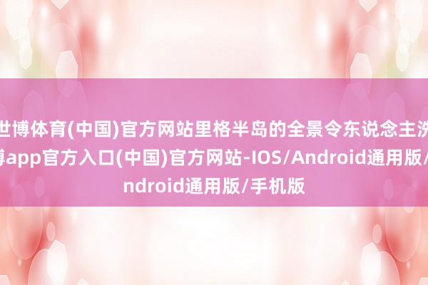 世博体育(中国)官方网站里格半岛的全景令东说念主洗澡-世博app官方入口(中国)官方网站-IOS/Android通用版/手机版