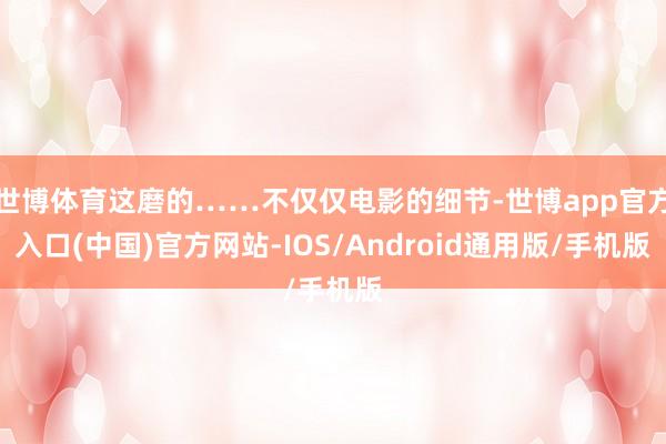 世博体育这磨的……不仅仅电影的细节-世博app官方入口(中国)官方网站-IOS/Android通用版/手机版