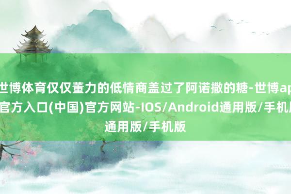 世博体育仅仅董力的低情商盖过了阿诺撒的糖-世博app官方入口(中国)官方网站-IOS/Android通用版/手机版