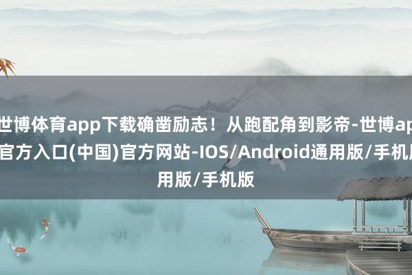 世博体育app下载确凿励志！从跑配角到影帝-世博app官方入口(中国)官方网站-IOS/Android通用版/手机版