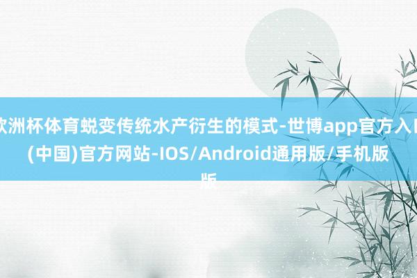 欧洲杯体育蜕变传统水产衍生的模式-世博app官方入口(中国)官方网站-IOS/Android通用版/手机版