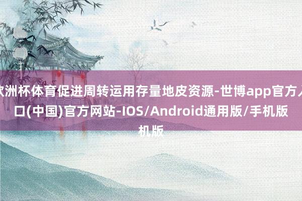 欧洲杯体育促进周转运用存量地皮资源-世博app官方入口(中国)官方网站-IOS/Android通用版/手机版