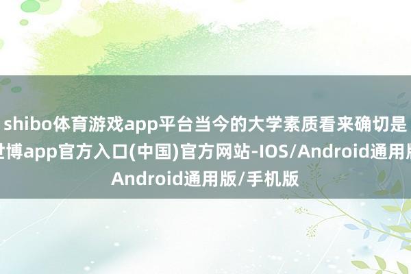 shibo体育游戏app平台当今的大学素质看来确切是很失败-世博app官方入口(中国)官方网站-IOS/Android通用版/手机版