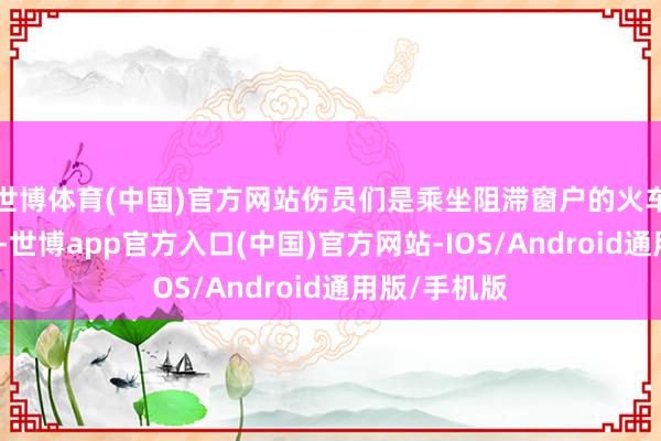 世博体育(中国)官方网站伤员们是乘坐阻滞窗户的火车赶赴的朝鲜-世博app官方入口(中国)官方网站-IOS/Android通用版/手机版