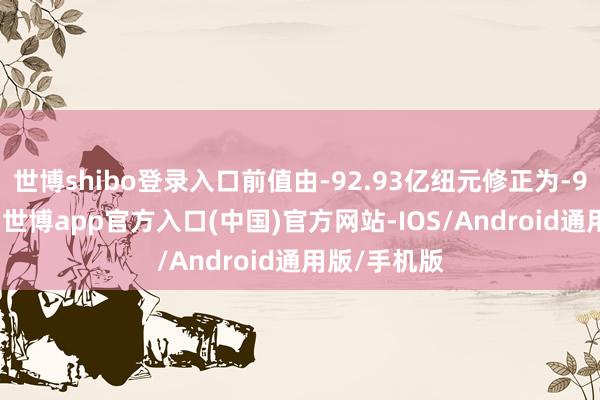 世博shibo登录入口前值由-92.93亿纽元修正为-93.5亿纽元-世博app官方入口(中国)官方网站-IOS/Android通用版/手机版