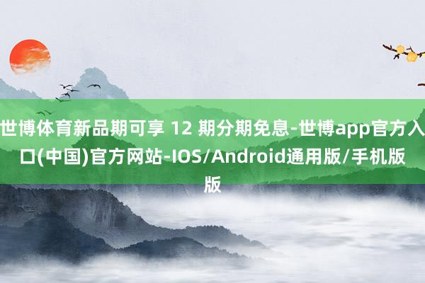 世博体育新品期可享 12 期分期免息-世博app官方入口(中国)官方网站-IOS/Android通用版/手机版