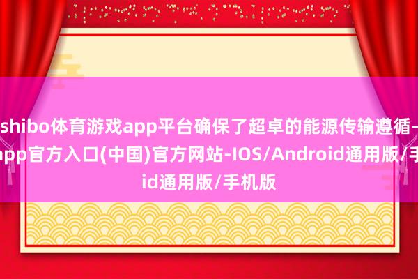 shibo体育游戏app平台确保了超卓的能源传输遵循-世博app官方入口(中国)官方网站-IOS/Android通用版/手机版