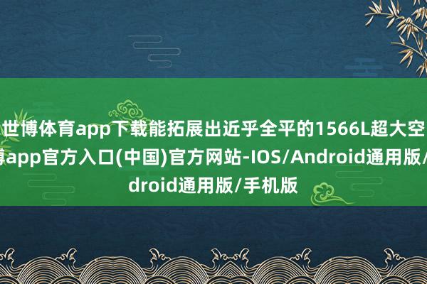 世博体育app下载能拓展出近乎全平的1566L超大空间-世博app官方入口(中国)官方网站-IOS/Android通用版/手机版