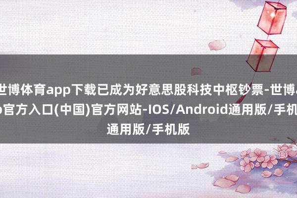 世博体育app下载已成为好意思股科技中枢钞票-世博app官方入口(中国)官方网站-IOS/Android通用版/手机版