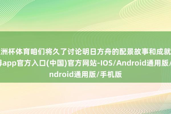 欧洲杯体育咱们将久了讨论明日方舟的配景故事和成就历程-世博app官方入口(中国)官方网站-IOS/Android通用版/手机版
