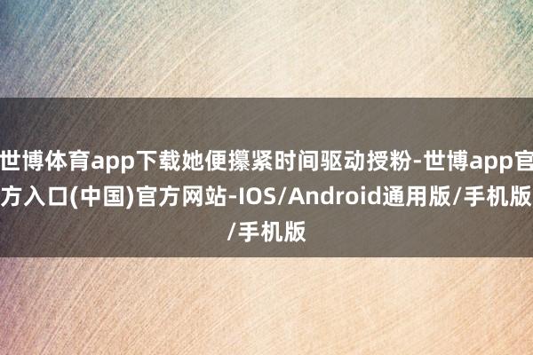 世博体育app下载她便攥紧时间驱动授粉-世博app官方入口(中国)官方网站-IOS/Android通用版/手机版