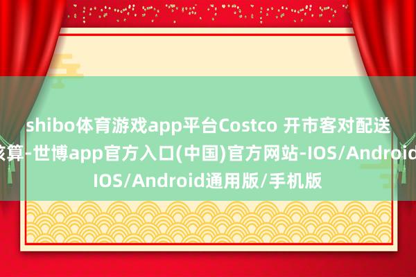 shibo体育游戏app平台Costco 开市客对配送处事成本寥寂核算-世博app官方入口(中国)官方网站-IOS/Android通用版/手机版