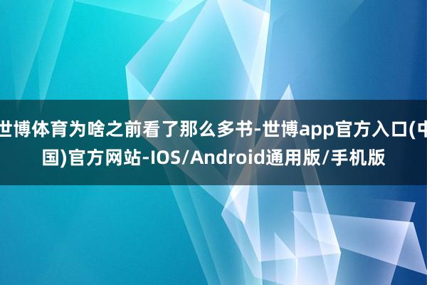 世博体育为啥之前看了那么多书-世博app官方入口(中国)官方网站-IOS/Android通用版/手机版