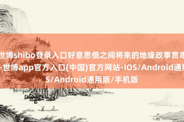 世博shibo登录入口好意思俄之间将来的地缘政事贯串在什么标的-世博app官方入口(中国)官方网站-IOS/Android通用版/手机版