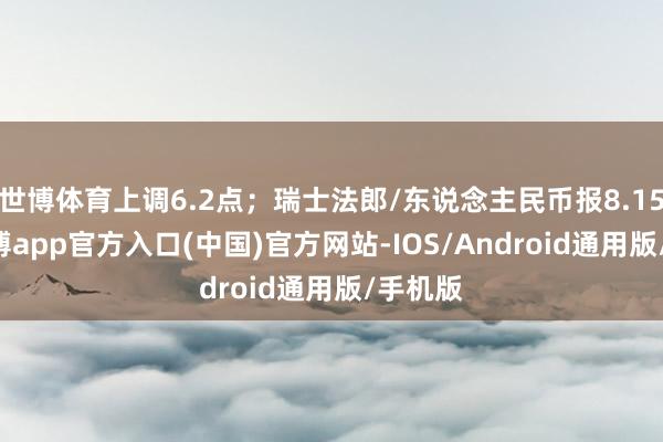世博体育上调6.2点；瑞士法郎/东说念主民币报8.1571-世博app官方入口(中国)官方网站-IOS/Android通用版/手机版