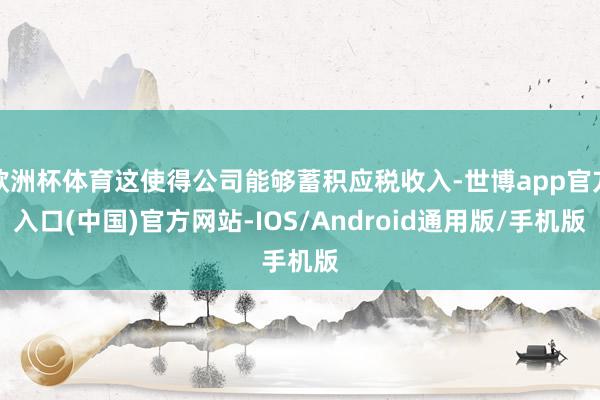 欧洲杯体育这使得公司能够蓄积应税收入-世博app官方入口(中国)官方网站-IOS/Android通用版/手机版