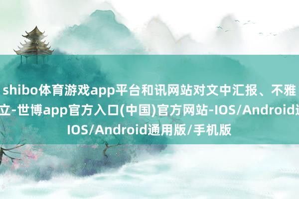 shibo体育游戏app平台和讯网站对文中汇报、不雅点判断保握中立-世博app官方入口(中国)官方网站-IOS/Android通用版/手机版