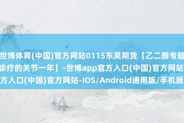 世博体育(中国)官方网站0115东吴期货【乙二醇专题：2024年乙二醇多空诊疗的关节一年】-世博app官方入口(中国)官方网站-IOS/Android通用版/手机版