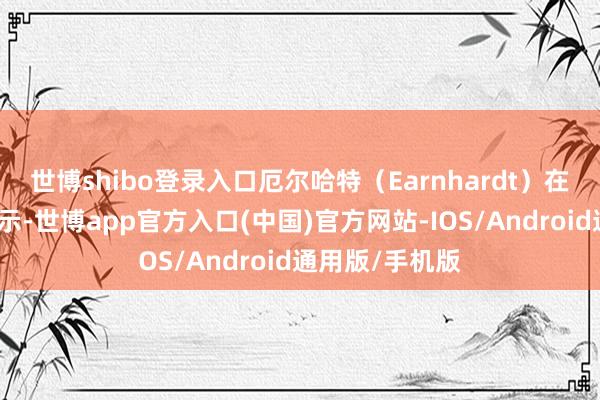 世博shibo登录入口厄尔哈特（Earnhardt）在外交媒体上晓示-世博app官方入口(中国)官方网站-IOS/Android通用版/手机版