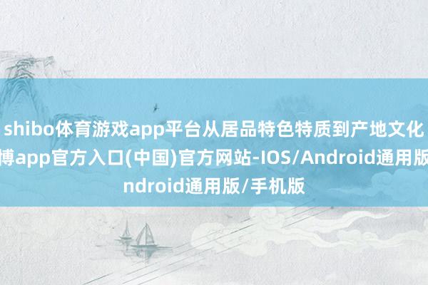 shibo体育游戏app平台从居品特色特质到产地文化风俗-世博app官方入口(中国)官方网站-IOS/Android通用版/手机版