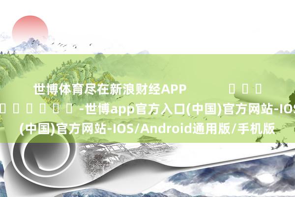 世博体育尽在新浪财经APP            						包袱剪辑：李桐 							-世博app官方入口(中国)官方网站-IOS/Android通用版/手机版