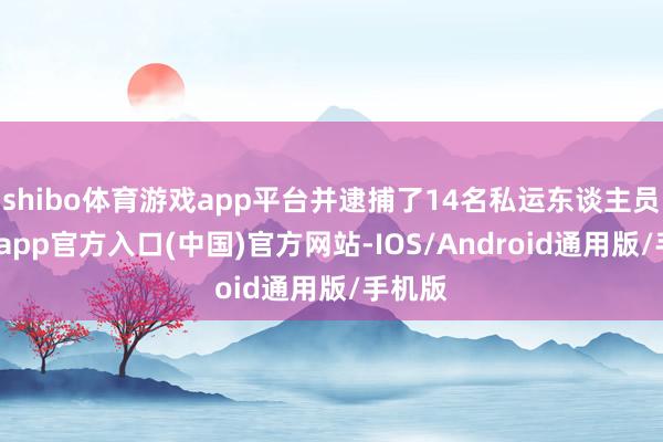 shibo体育游戏app平台并逮捕了14名私运东谈主员-世博app官方入口(中国)官方网站-IOS/Android通用版/手机版