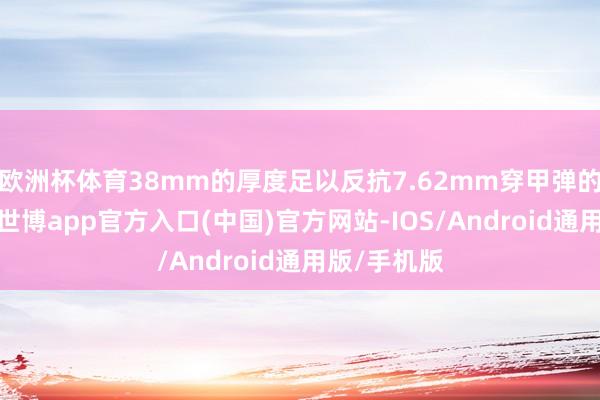 欧洲杯体育38mm的厚度足以反抗7.62mm穿甲弹的聚合射击-世博app官方入口(中国)官方网站-IOS/Android通用版/手机版
