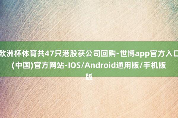 欧洲杯体育共47只港股获公司回购-世博app官方入口(中国)官方网站-IOS/Android通用版/手机版