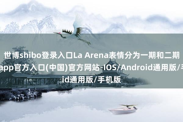 世博shibo登录入口La Arena表情分为一期和二期-世博app官方入口(中国)官方网站-IOS/Android通用版/手机版